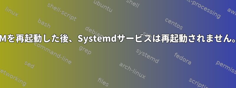 VMを再起動した後、Systemdサービスは再起動されません。