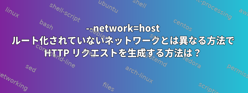 --network=host ルート化されていないネットワークとは異なる方法で HTTP リクエストを生成する方法は？