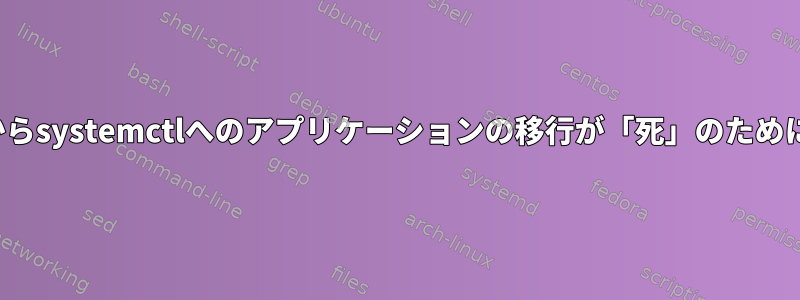 Upstartからsystemctlへのアプリケーションの移行が「死」のために失敗する