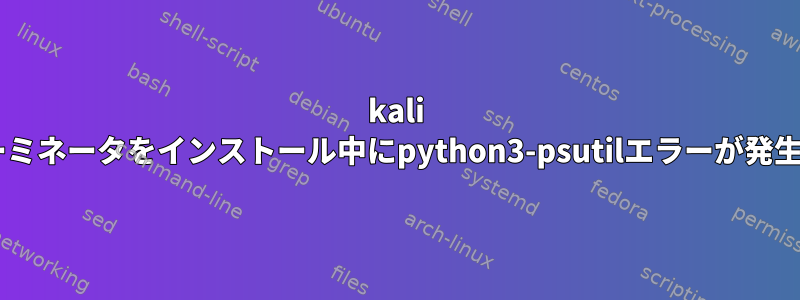 kali linuxにターミネータをインストール中にpython3-psutilエラーが発生しました。