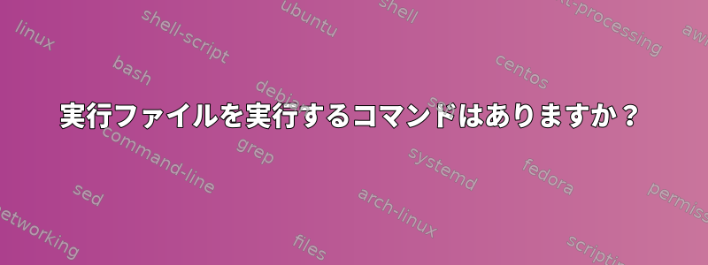 実行ファイルを実行するコマンドはありますか？