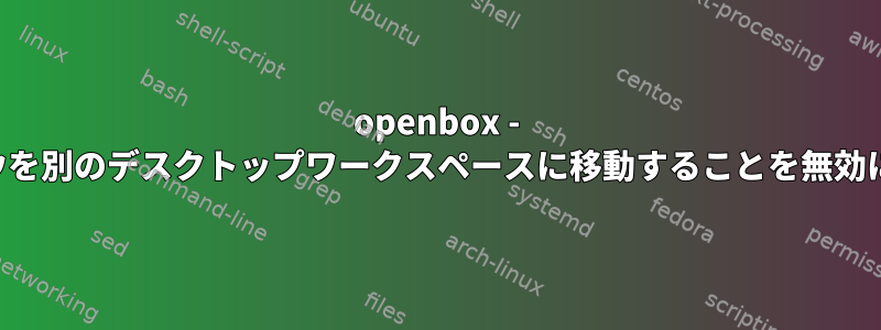 openbox - ウィンドウを別のデスクトップワークスペースに移動することを無効にします。