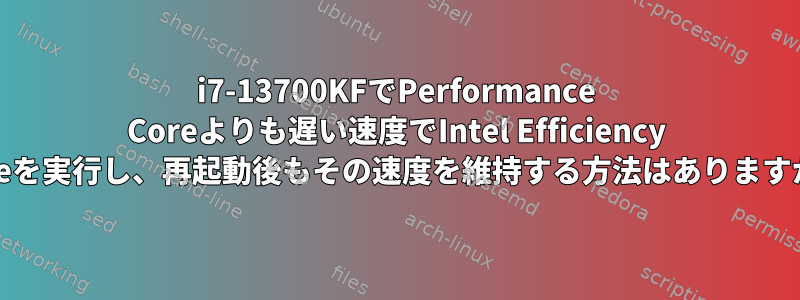 i7-13700KFでPerformance Coreよりも遅い速度でIntel Efficiency Coreを実行し、再起動後もその速度を維持する方法はありますか？