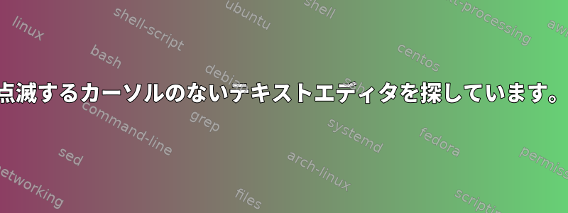 点滅するカーソルのないテキストエディタを探しています。