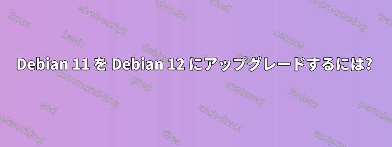 Debian 11 を Debian 12 にアップグレードするには?