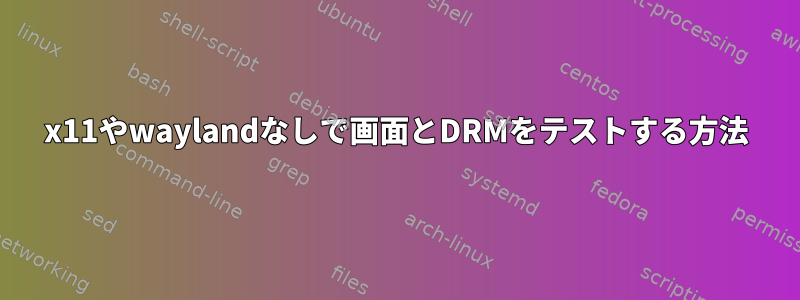 x11やwaylandなしで画面とDRMをテストする方法