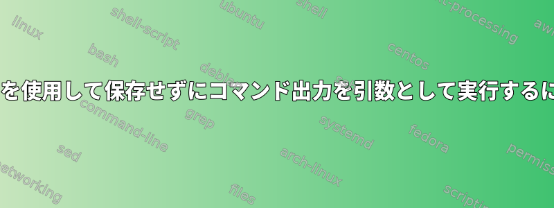 $（）を使用して保存せずにコマンド出力を引数として実行するには？