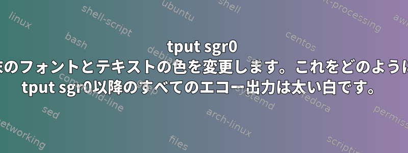 tput sgr0 コマンドは、端末のフォントとテキストの色を変更します。これをどのように停止しますか？ tput sgr0以降のすべてのエコー出力は太い白です。