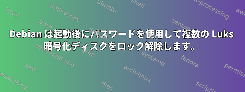 Debian は起動後にパスワードを使用して複数の Luks 暗号化ディスクをロック解除します。