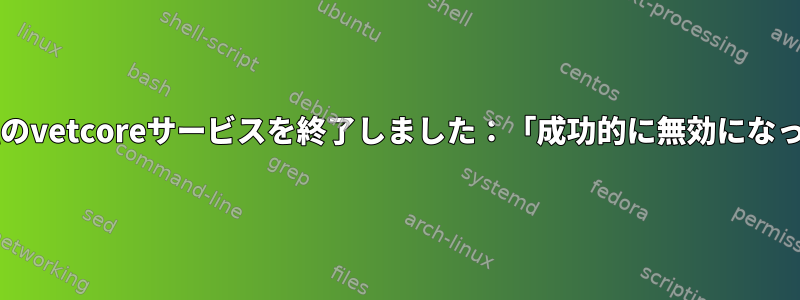 Systemdが私のvetcoreサービスを終了しました：「成功的に無効になっています。」