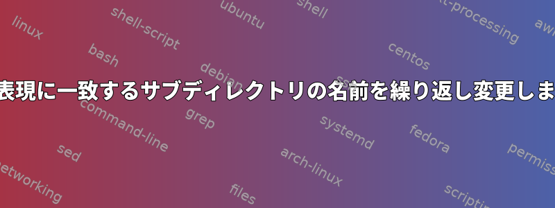 正規表現に一致するサブディレクトリの名前を繰り返し変更します。