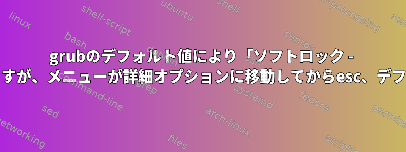 grubのデフォルト値により「ソフトロック - CPU#0停止」が発生しますが、メニューが詳細オプションに移動してからesc、デフォルト値で起動します。