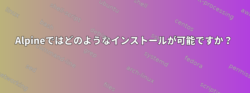 Alpineではどのようなインストールが可能ですか？