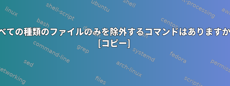 すべての種類のファイルのみを除外するコマンドはありますか？ [コピー]