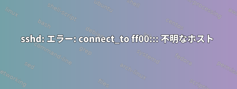 sshd: エラー: connect_to ff00::: 不明なホスト