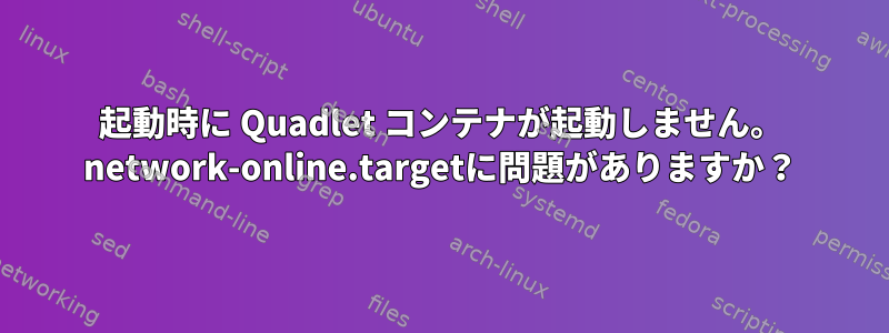 起動時に Quadlet コンテナが起動しません。 network-online.targetに問題がありますか？