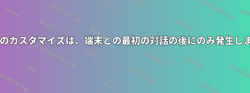 Bashのカスタマイズは、端末との最初の対話の後にのみ発生します。