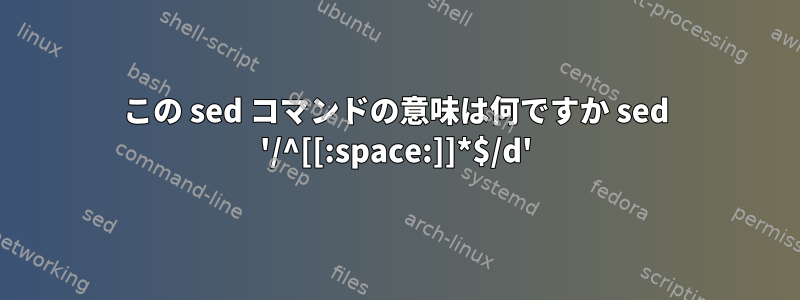 この sed コマンドの意味は何ですか sed '/^[[:space:]]*$/d'