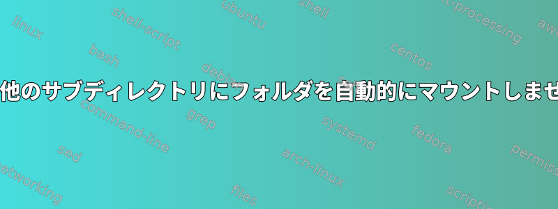 SystemDは、マウントされている他のサブディレクトリにフォルダを自動的にマウントしません。どうすれば解決できますか？