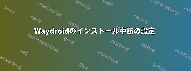 Waydroidのインストール中断の設定