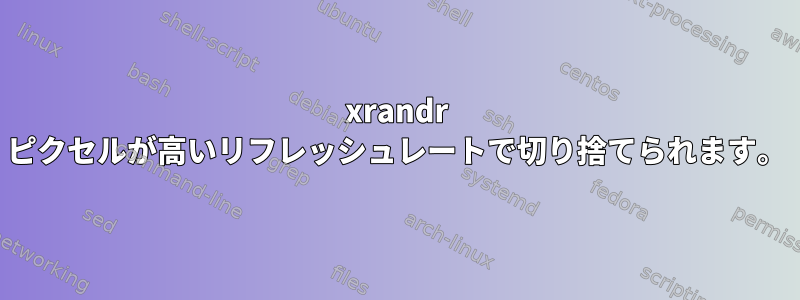 xrandr ピクセルが高いリフレッシュレートで切り捨てられます。