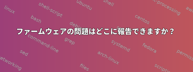 ファームウェアの問題はどこに報告できますか？