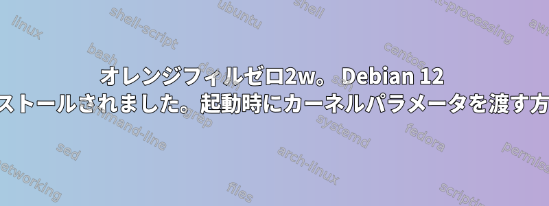 オレンジフィルゼロ2w。 Debian 12 がインストールされました。起動時にカーネルパラメータを渡す方法は？