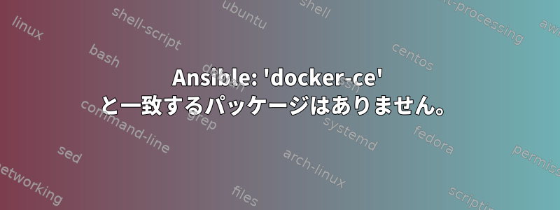 Ansible: 'docker-ce' と一致するパッケージはありません。