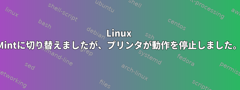 Linux Mintに切り替えましたが、プリンタが動作を停止しました。