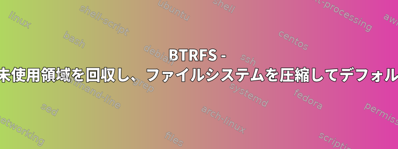 BTRFS - 使用されているすべてのブロックで未使用領域を回収し、ファイルシステムを圧縮してデフォルトで空き領域を最適化する方法は？