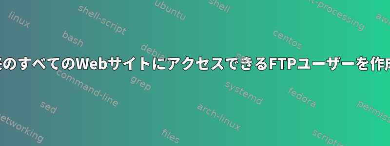 現在および将来のすべてのWebサイトにアクセスできるFTPユーザーを作成する方法は？