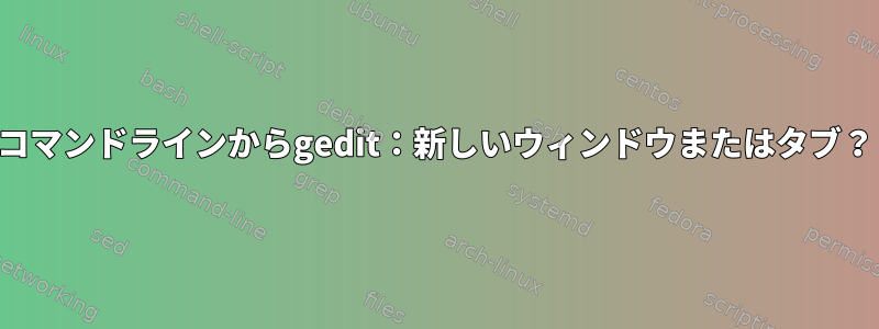 コマンドラインからgedit：新しいウィンドウまたはタブ？