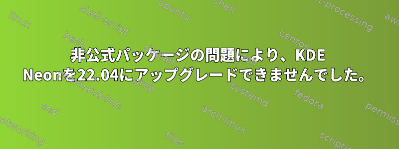 非公式パッケージの問題により、KDE ​​Neonを22.04にアップグレードできませんでした。