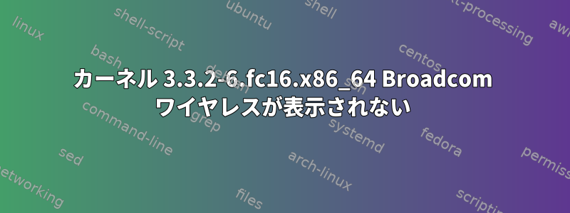 カーネル 3.3.2-6.fc16.x86_64 Broadcom ワイヤレスが表示されない