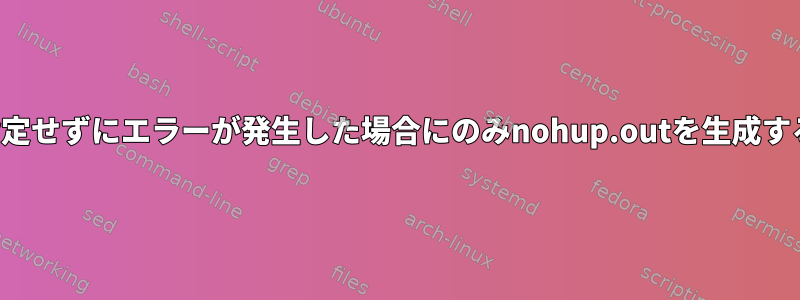 ファイル名を手動で指定せずにエラーが発生した場合にのみnohup.outを生成することはできますか？