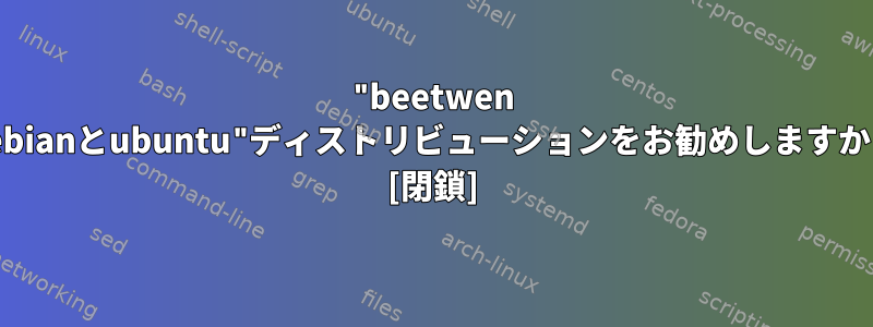 "beetwen debianとubuntu"ディストリビューションをお勧めしますか？ [閉鎖]