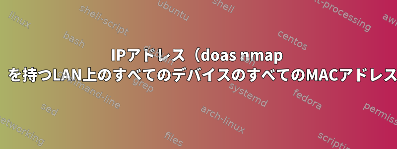 IPアドレス（doas nmap -snと同じですがIPv6の場合）を持つLAN上のすべてのデバイスのすべてのMACアドレスをどのように取得しますか？