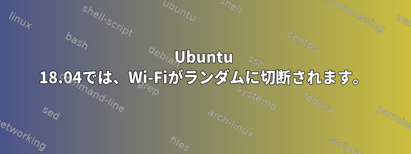 Ubuntu 18.04では、Wi-Fiがランダムに切断されます。