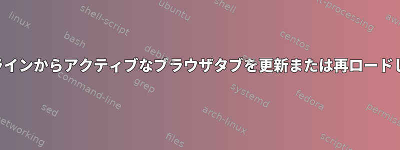 コマンドラインからアクティブなブラウザタブを更新または再ロードしますか？