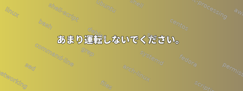 あまり運転しないでください。