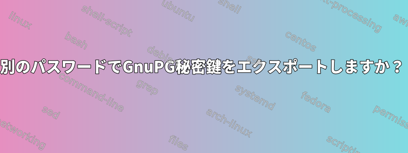 別のパスワードでGnuPG秘密鍵をエクスポートしますか？