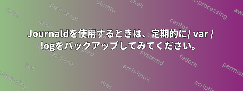 Journaldを使用するときは、定期的に/ var / logをバックアップしてみてください。