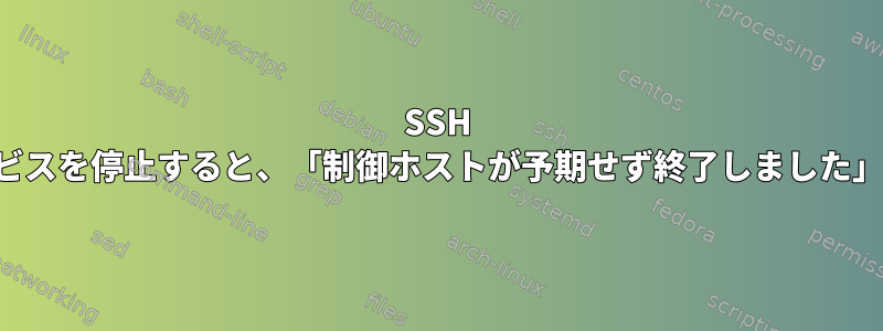 SSH を使用してサービスを停止すると、「制御ホストが予期せず終了しました」が発生します。