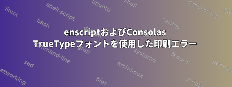 enscriptおよびConsolas TrueTypeフォントを使用した印刷エラー