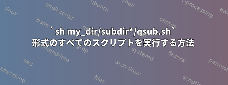 `sh my_dir/subdir*/qsub.sh` 形式のすべてのスクリプトを実行する方法