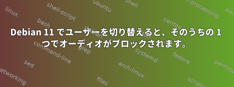 Debian 11 でユーザーを切り替えると、そのうちの 1 つでオーディオがブロックされます。