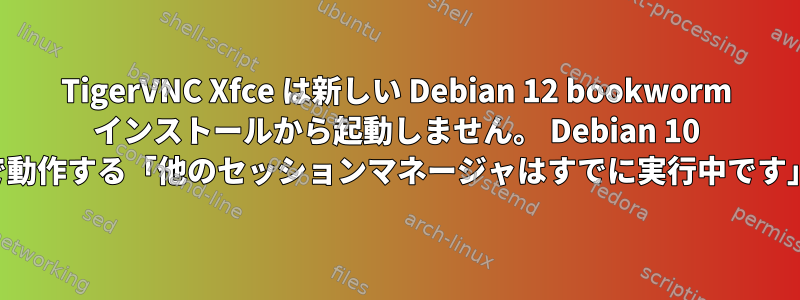 TigerVNC Xfce は新しい Debian 12 bookworm インストールから起動しません。 Debian 10 で動作する「他のセッションマネージャはすでに実行中です」