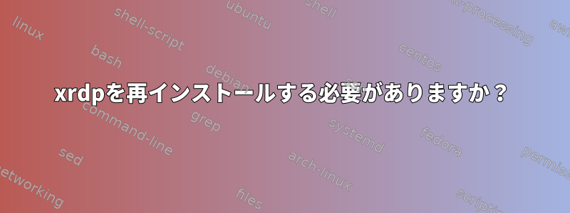 xrdpを再インストールする必要がありますか？