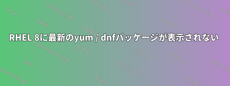 RHEL 8に最新のyum / dnfパッケージが表示されない