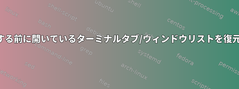 システムが予期せず終了する前に開いているターミナルタブ/ウィンドウリストを復元する方法はありますか？